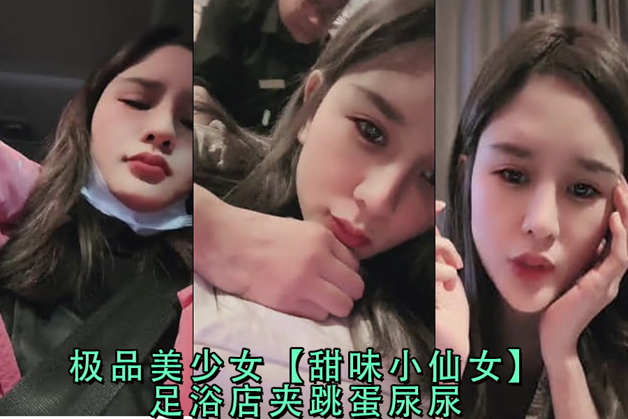 极品美少女甜味小仙女，足浴店被塞跳蛋，夹腿高潮到失禁尿喷