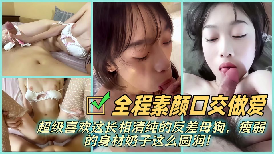 【全程素颜口交做爱】超级喜欢这长相清纯的反差母狗，瘦弱的身材奶子这么圆润！