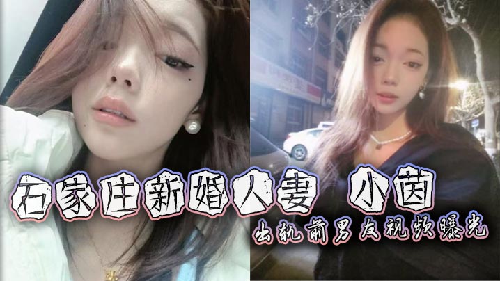 石家庄新婚人妻小茵出轨前男友视频曝光绿帽老公38万娶回家却免费让人玩被各种爆操打桩露脸口爆淫荡至极
