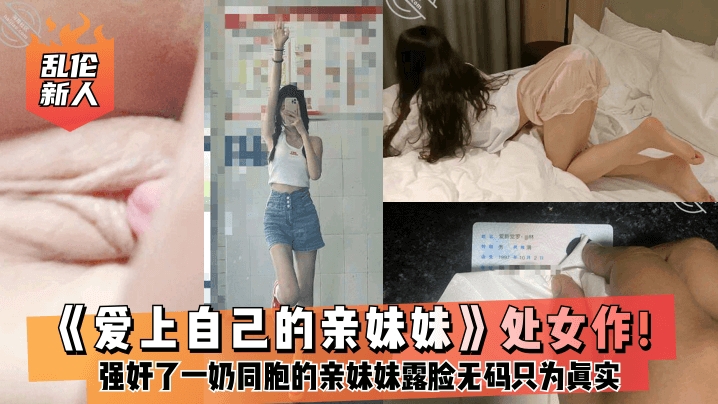 【乱伦新人】《爱上自己的亲妹妹》处女作强奸了一奶同胞的亲妹妹趁她睡觉时候插了进去露脸无码只为真实