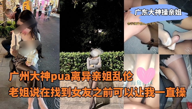 广东大神操亲姐_-_广州大神pua离异亲姐乱伦老姐说在找到女友之前可以让我一直操