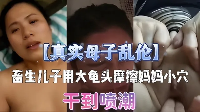 【真实母子乱伦】畜生儿子用大龟头摩擦妈妈小穴干到喷潮