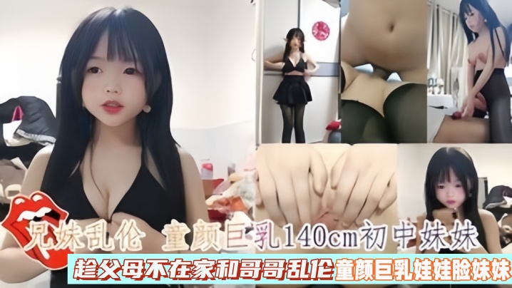 【兄妹乱伦】童颜巨乳140cmc中妹妹趁父母不在家和哥哥乱伦