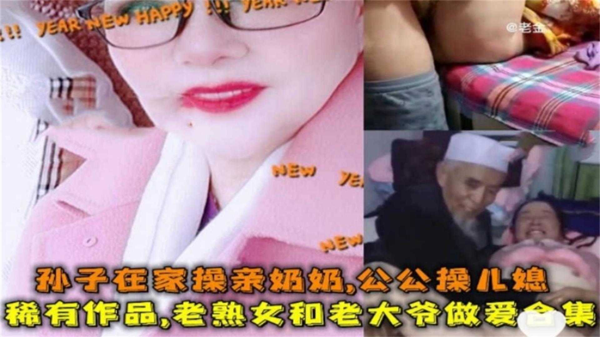 【稀有】老熟女和老大爷做爱合集！孙子在家操亲奶！公公操儿媳