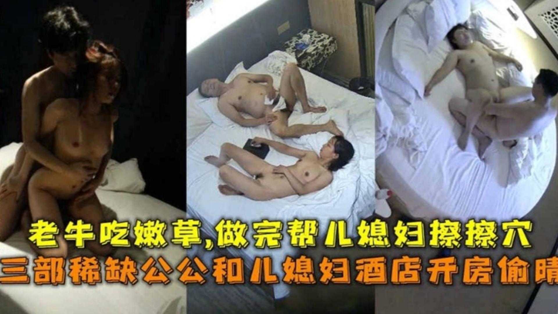 三部稀缺公公和儿媳酒店开房偷情，老牛吃嫩草，做完帮儿媳擦穴