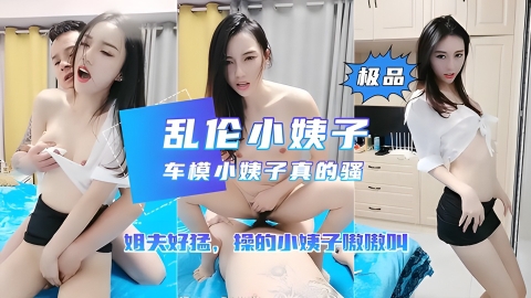【乱伦小姨子】车模小姨子勾引姐夫操逼_姐夫也太猛了