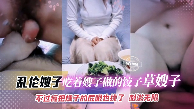 【乱伦大嫂】吃嫂子做的饺子操嫂子~小逼不过瘾有点松直接强上屁眼！刺激无限啊