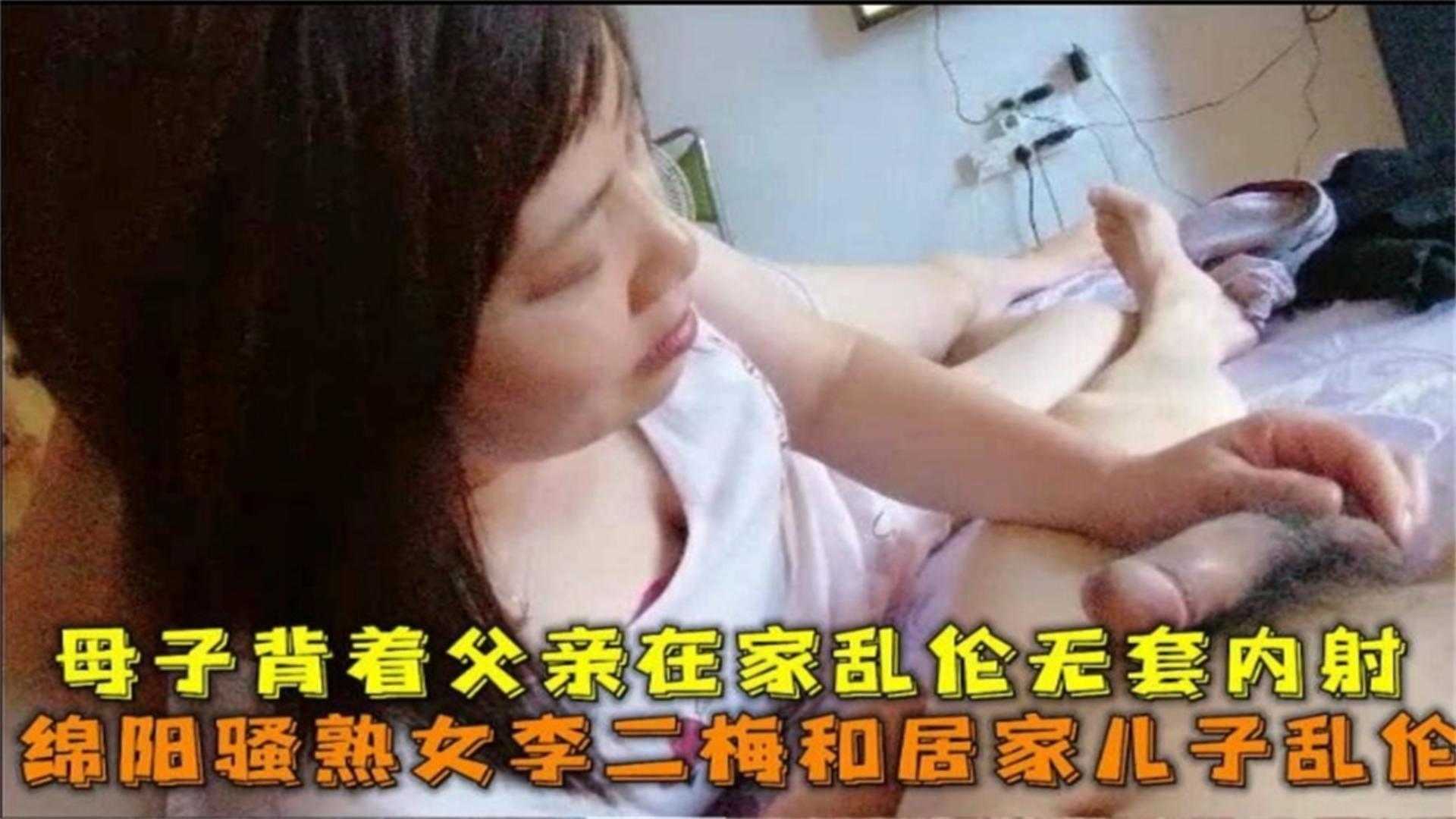 绵阳骚熟女和居家儿子乱伦，背着父亲在家无套内射，他爸要把他杀了