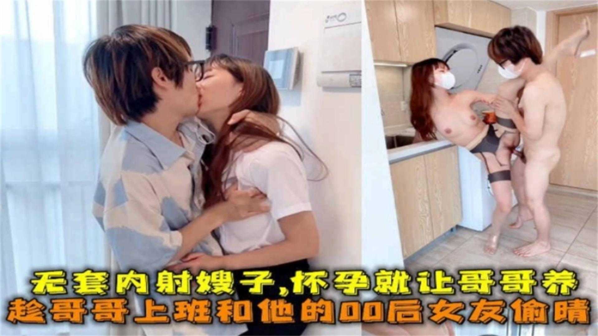 趁哥哥上班和他的00后女友他偷情，无套内射嫂子，怀孕让哥养