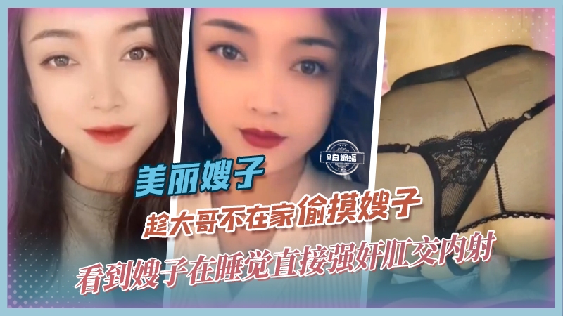 美丽嫂子-趁大哥不在家偷摸嫂子，看到嫂子在睡觉直接强奸肛交内射