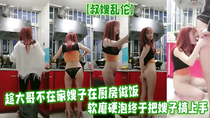 【叔嫂乱伦】趁大哥不在家嫂子在厨房做饭软磨硬泡终于把嫂子搞上手无套啪啪最后口爆射精