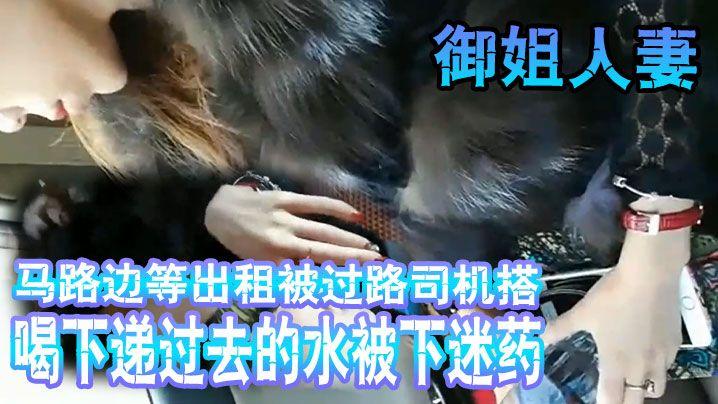 【搭讪坐顺风车】大意喝下递过去的水被下迷药拉到偏僻处车震