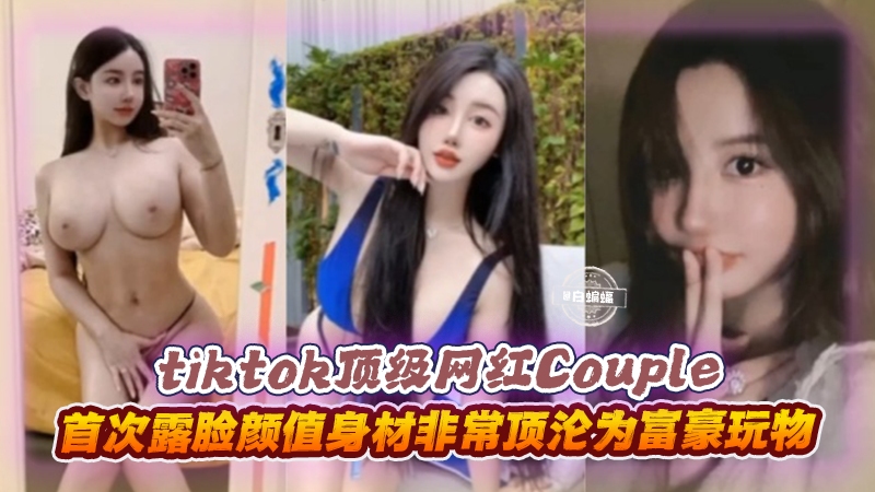 【Tiktok顶流网红】Couple~！首次露脸私拍，颜值身材非常顶不想努力了沦为富豪玩物