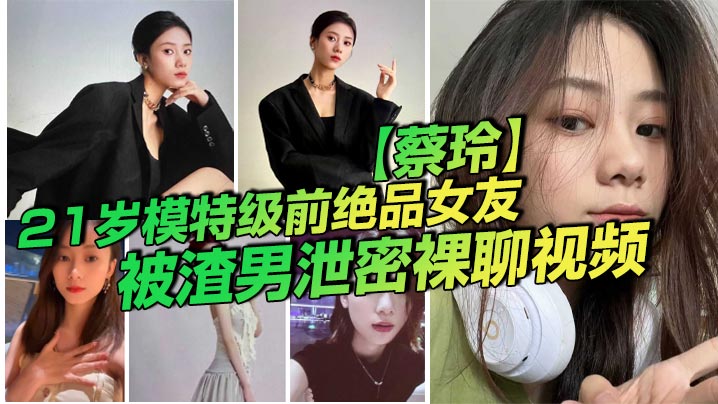 21岁模的特级前绝品女友蔡玲被渣男泄密裸聊视频还是一位喜欢吃鸡操的反差母狗