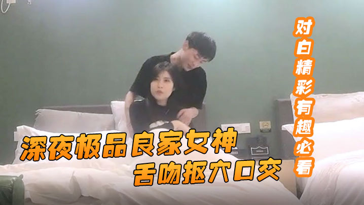 91约妹达人深夜极品良的家女神舌吻抠穴口交风骚小姐姐饥渴妩媚对白精彩有趣必看