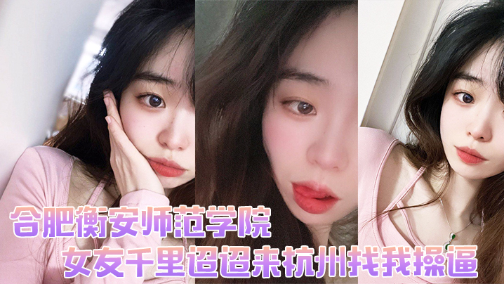 合肥衡安师范学院女友千的里迢迢来杭州找我操